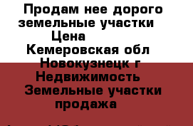 Продам нее дорого земельные участки  › Цена ­ 1 500 - Кемеровская обл., Новокузнецк г. Недвижимость » Земельные участки продажа   